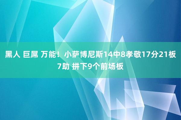 黑人 巨屌 万能！小萨博尼斯14中8孝敬17分21板7助 拼下9个前场板