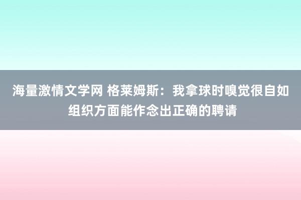 海量激情文学网 格莱姆斯：我拿球时嗅觉很自如 组织方面能作念出正确的聘请