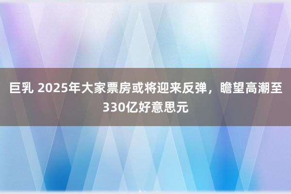 巨乳 2025年大家票房或将迎来反弹，瞻望高潮至330亿好意思元