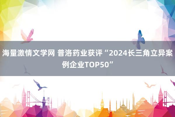 海量激情文学网 普洛药业获评“2024长三角立异案例企业TOP50”