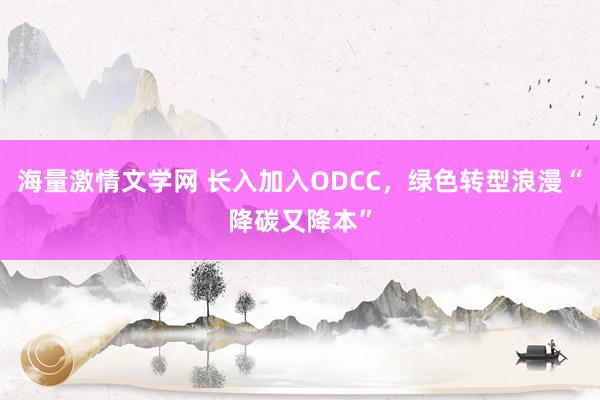 海量激情文学网 长入加入ODCC，绿色转型浪漫“降碳又降本”