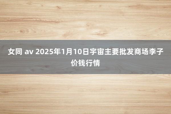 女同 av 2025年1月10日宇宙主要批发商场李子价钱行情