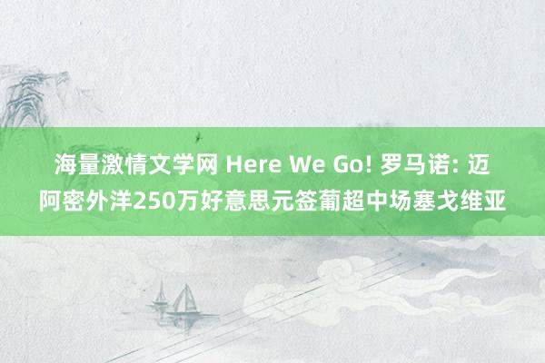 海量激情文学网 Here We Go! 罗马诺: 迈阿密外洋250万好意思元签葡超中场塞戈维亚