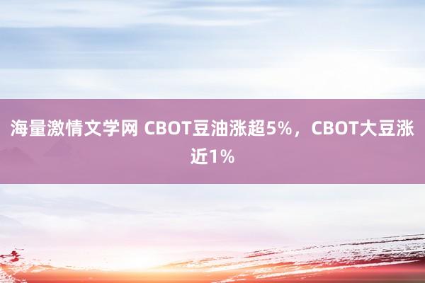 海量激情文学网 CBOT豆油涨超5%，CBOT大豆涨近1%