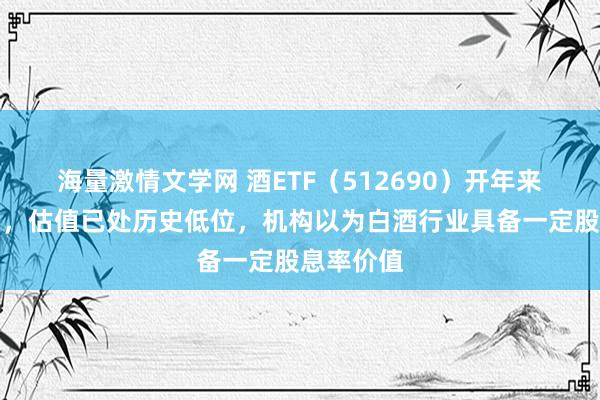 海量激情文学网 酒ETF（512690）开年来络续回调，估值已处历史低位，机构以为白酒行业具备一定股息率价值