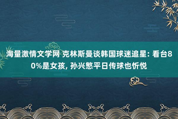 海量激情文学网 克林斯曼谈韩国球迷追星: 看台80%是女孩， 孙兴慜平日传球也忻悦