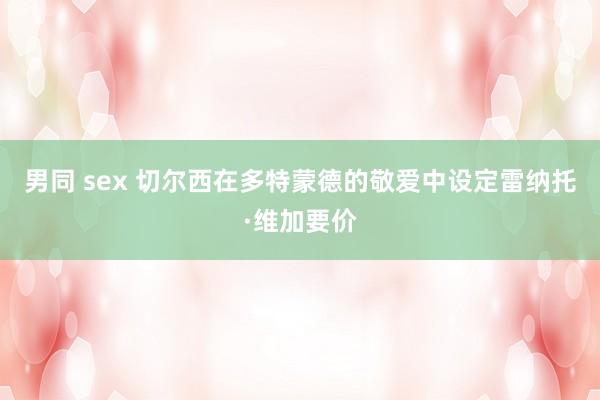 男同 sex 切尔西在多特蒙德的敬爱中设定雷纳托·维加要价