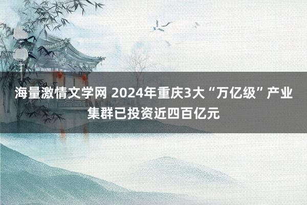 海量激情文学网 2024年重庆3大“万亿级”产业集群已投资近四百亿元