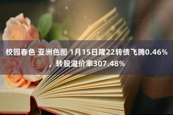 校园春色 亚洲色图 1月15日隆22转债飞腾0.46%，转股溢价率307.48%