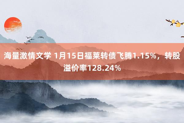 海量激情文学 1月15日福莱转债飞腾1.15%，转股溢价率128.24%