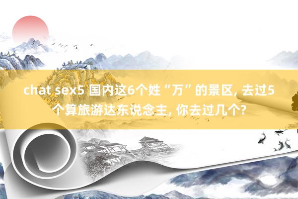 chat sex5 国内这6个姓“万”的景区， 去过5个算旅游达东说念主， 你去过几个?