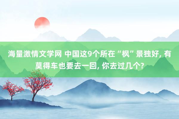 海量激情文学网 中国这9个所在“枫”景独好， 有莫得车也要去一回， 你去过几个?