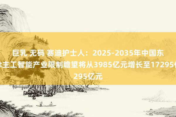 巨乳 无码 赛迪护士人：2025-2035年中国东说念主工智能产业限制瞻望将从3985亿元增长至17295亿元