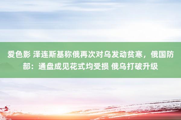 爱色影 泽连斯基称俄再次对乌发动贫寒，俄国防部：通盘成见花式均受损 俄乌打破升级