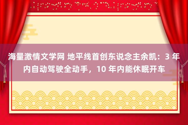 海量激情文学网 地平线首创东说念主余凯：3 年内自动驾驶全动手，10 年内能休眠开车